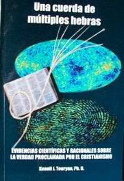 Una cuerda de múltiples hebras : evidencias científicas y racionales sobre la verdad proclamada por el cristianismo