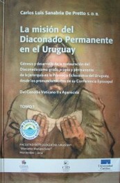 La misión del Diaconado Permanente en el Uruguay : génesis y desarrollo de la restauración del Diaconado como grado propio y permanente de la Jerarquía en la Provincia Eclesiástica del Uruguay desde los pronunciamientos de su Conferencia Episcopal : del Concilio Vaticano II a Aparecida