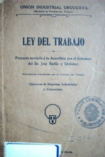 Ley del trabajo : proyecto enviado a la Asamblea General por el Gobierno del Sr. José Batlle y Ordóñez : innovaciones introducidas por la Comisión del Trabajo ; Opiniones de Empresas industriales y comerciales