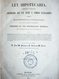 Ley hipotecaria,comentada y explicada,concordada con las leyes y códigos extranjeros;con las disposiciones de la legislación española que han servido de precedente para redactarla ; precedida de una introducción histórica y de la exposición de sus motivos y fundamentos;