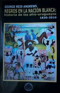 Negros en la nación blanca : historia de los afro-uruguayos, 1830-2010
