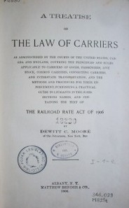 A treatise on the law of carriers as administered by the courts of the United States, Canada and England, covering the principles and rules applicable to carriers of goods, passengers, live stock, common carriers, connectong carriers, and interstate transportation, and the methods and procedure for their enforcement, furnishing a practical guide to litigants in the jurisdictions named, and containing the text of the railroad rate act of 1906