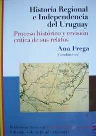 Historia regional e independencia del Uruguay : proceso histórico y revisión crítica de sus relatos