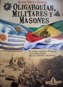 Oligarquías, militares y masones : la guerra contra el Paraguay, y la consolidación de las asimetrías regionales (1865-1870)