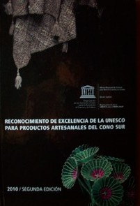 Reconocimiento de Excelencia de la UNESCO para productos artesanales del Cono Sur : Argentina, Chile, Paraguay y Uruguay : 2010/segunda edición = UNESCO Award of Excellence for handicrafts from the Southern Cone countries : Argentina, Chile, Paraguay and Uruguay : 2010/second edition