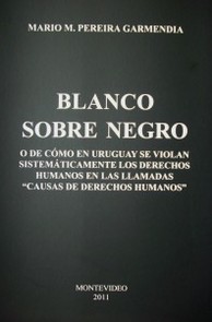 Blanco sobre negro : o de cómo en Uruguay se violan sistemáticamente los derechos humanos en las llamadas "causas de derechos humanos"