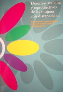 Derechos sexuales y reproductivos de las mujeres con discapacidad : estudio sobre la accesibilidad de los servicios de salud en Montevideo