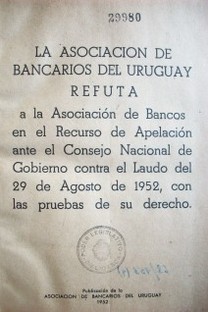 La Asociación de Bancarios del Uruguay refuta a la Asociación de Bancos en el Recurso de Apelación ante el Consejo Nacional de Gobierno contra el laudo del 29 de Agosto de 1952, con las pruebas de su derecho