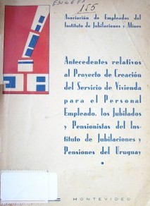 Antecedentes relativos al Proyecto de creación del Servicio de Vivienda para el personal empleado, los jubilados y pensionistas del Instituto de Jubilaciones y Pensiones del Uruguay