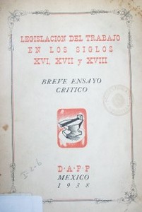 Legislación del trabajo en los siglos XVI, XVII y XVIII : relación entre la economía, las artes y los oficios en la Nueva España : breve ensayo crítico