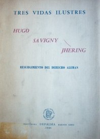 Tres vidas ilustres : Hugo, Savigny, Jhering : resurgimiento del derecho alemán