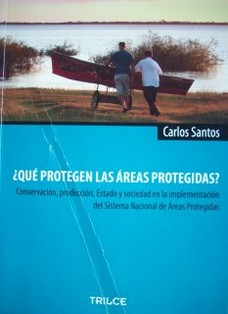 ¿Qué protegen las áreas protegidas? : conservación, producción, Estado y sociedad en la implementación del Sistema Nacional de Areas Protegidas