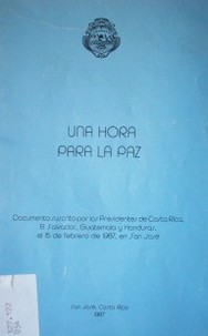 Una hora para la paz : Documento suscrito por los Presidentes de Costa Rica, El Salvador, Guatemala y Honduras, el 15 de febrero 1987 en San José