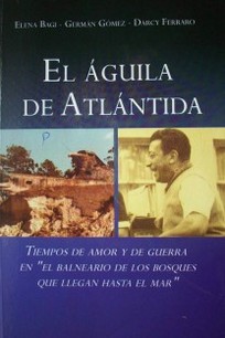 El Aguila de Atlántida : tiempos de amor y de guerra en "el balneario de los bosques que llegan hasta el mar"