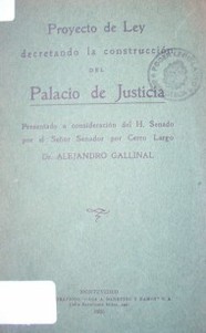 Proyecto de ley decretando la construcción del Palacio de Justicia, presentado a consideración del H. Senado por el Senador por Cerro Largo Dr. Alejandro Gallinal
