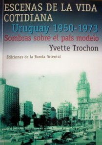 Escenas de la vida cotidiana : Uruguay 1950-1973 : sombras sobre el país modelo