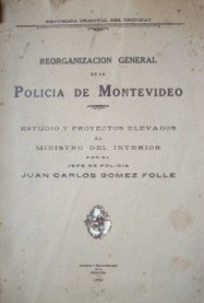 Reorganización general de la policía de Montevideo : estudio y proyectos elevados al Ministro del Interior por el Jefe de Policía Juan Carlos Gómez Folle