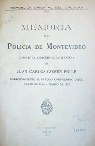 Memoria de la Policía de Montevideo durante el ejercicio de su Jefatura [Juan Carlos Gómez Folle], correspondiente al período comprendido desde marzo de 1923-a marzo de 1927