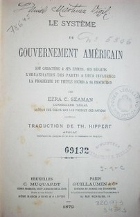 Le système du gouvernement américain : son caractère & ses effects, ses défauts, lórganisation des partis & leur influence, la prospérité du peuple soumis a sa protection