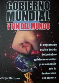 Gobierno mundial y fin del mundo : el entramado oculto detrás del próximo gobierno mundial y su conexión con la destrucción del planeta