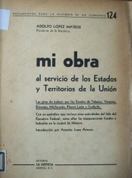 Mi obra al servicio de los Estados y territorios de la Unión : giras de trabajo por los Estados de Tabasco, Veracruz, Durango, Michoacán, Nuevo León y Coahuila