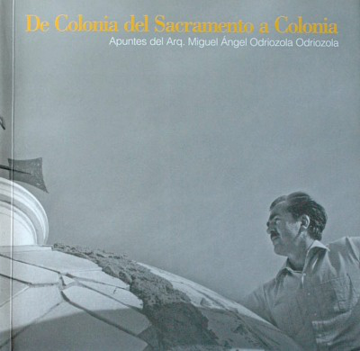 De Colonia del Sacramento a Colonia : apuntes del Arq. Miguel Angel Odriozola Odriozola