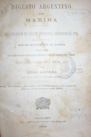 Digesto argentino de marina : recopilación de leyes, decretos, ordenanzas, etc. que corresponden a la marina mercante y de guerra : comprende desde 1810 a 1878