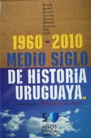 Medio siglo de historia uruguaya : 1960-2010 : política, economía, sociedad, educación, cultura