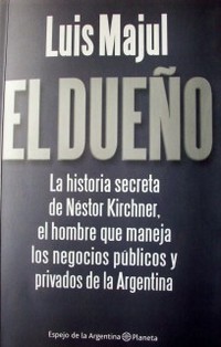 El dueño : la historia secreta de Néstor Kirchner, el hombre que maneja los negocios públicos y privados de la Argentina