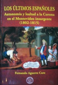 Los últimos españoles : autonomía y lealtad a la Corona en el Montevideo insurgente : (1800-1815)