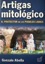 Artigas mitológico : el protector de los pueblos libres