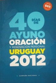 40 días de ayuno, oración y renovación personal : Uruguay 2012 : campaña nacional