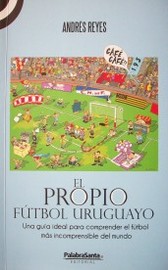 El propio fútbol uruguayo : una guía ideal para comprender el fútbol más incomprensible del mundo