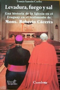 Levadura, fuego y sal : una historia de la Iglesia Católica en el Uruguay, en el testimonio de Mons. Roberto Cáceres