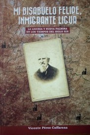 Mi bisabuelo Felipe, inmigrante ligur : la Liguria y Nueva Palmira en los tiempos del siglo XIX