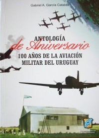 Antología de aniversario : 100 años de la aviación militar del Uruguay