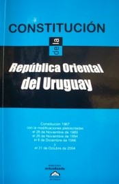 Constitución de la República Oriental del Uruguay : Constitución 1967 con las modificaciones plebiscitadas el 26 de noviembre de 1989, el 26 de noviembre de 1994, el 8 de diciembre de 1996 y el 31 de octubre de 2004