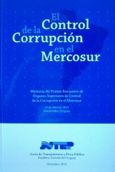 El control de la corrupción en el Mercosur : memoria del Primer Encuentro de Organos Superiores de Control de la Corrupción en el Mercosur : 27 de abril de 2012 : Montevideo, Uruguay