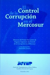 El control de la corrupción en el Mercosur : memoria del Primer Encuentro de Organos Superiores de Control de la Corrupción en el Mercosur : 27 de abril de 2012 : Montevideo, Uruguay