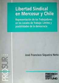 Libertad sindical en Mercosur y Chile : representación de los trabajadores en los locales de trabajo : límites y posibilidades de la democracia