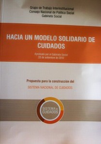 Hacia un modelo solidario de cuidados : propuesta para la construcción del Sistema Nacional de Cuidados