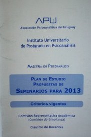Maestría en Psicoanálisis : plan de estudio : propuestas de seminarios para 2013 : criterios vigentes