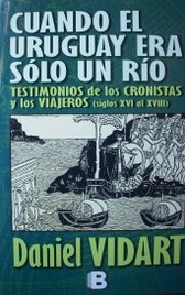 Cuando el Uruguay era sólo un río : testimonios de los cronistas y los viajeros (siglos XVI al XVIII)