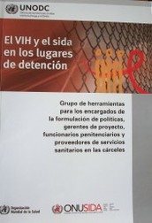 El VIH y el sida en los lugares de detención : grupo de herramientas para los encargados de la formulación de políticas, gerentes de proyecto, funcionarios penitenciarios y proveedores de servicios sanitarios en las cárceles