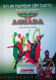 En el nombre del barrio : 90 años de historia del Club Atlético Aguada : 1922-2012