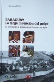 Paraguay : la larga invención del golpe : el stronismo y el orden político paraguayo