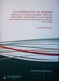 La civilización en disputa : democracia, institucionalidad, derechos y libertades : dos modelos en los debates editoriales durante la dictadura uruguaya 1973-1984