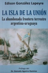 La isla de la unión : la abandonada frontera terrestre Argentina-Uruguay