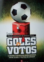 Goles y votos : la íntima y agitada relación histórica entre fútbol y política en Uruguay