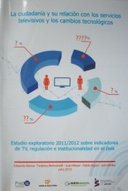 La ciudadanía y su relación con los servicios televisivos y los cambios tecnológicos : estudio explorativo 2011/2012 sobre indicadores de TV, regulación e institucionalidad en el país